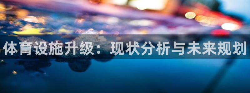 意昂4娱乐：体育设施升级：现状分析与未来规划