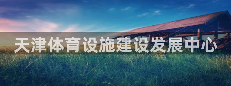 意昂4娱乐网站：天津体育设施建设发展中心