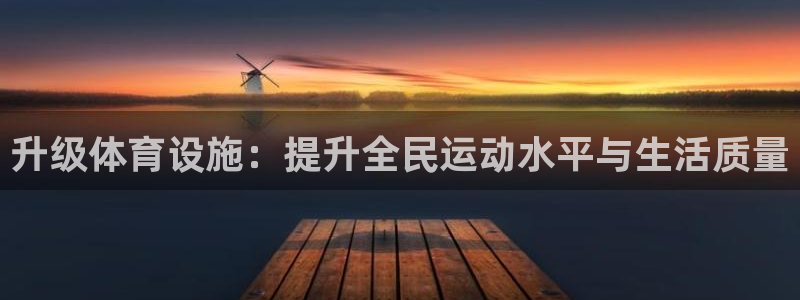 意昂体育4平台假的吗是真的吗吗：升级体育设施：提升全