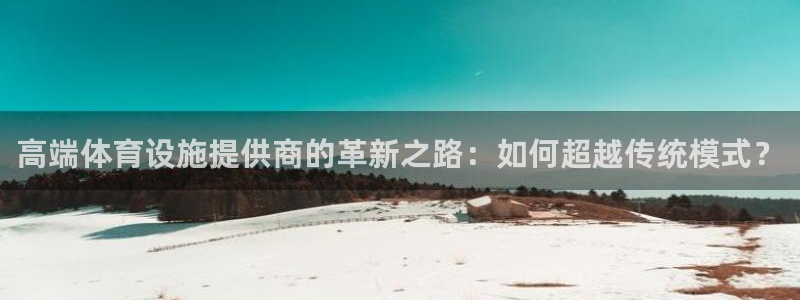 意昂4娱乐首页官网下载：高端体育设施提供商的革新之路