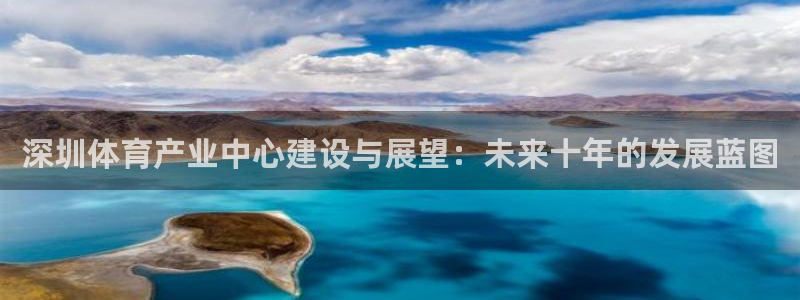 意昂体育4招商电话号码查询是多少：深圳体育产业中心建