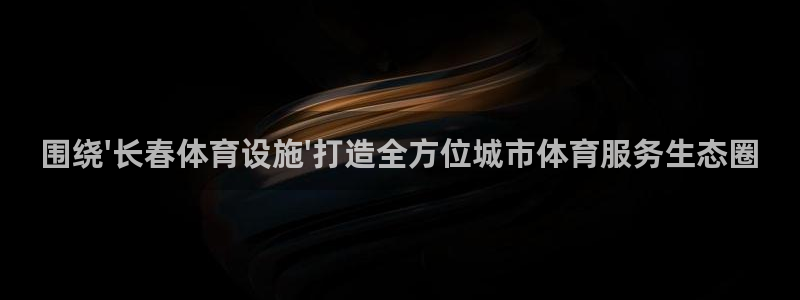 意昂体育4：围绕\'长春体育设施\'打造全方位城市体