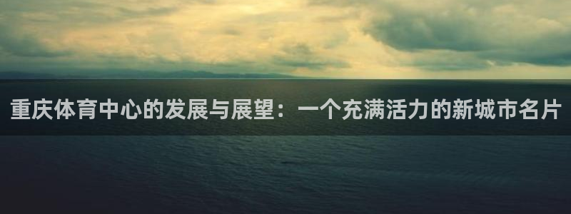 意昂4娱乐40996：重庆体育中心的发展与展望：一个
