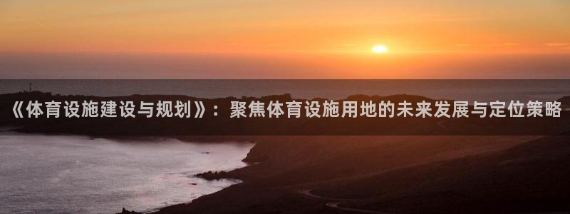 意昂体育4：《体育设施建设与规划》：聚焦体育设施用地