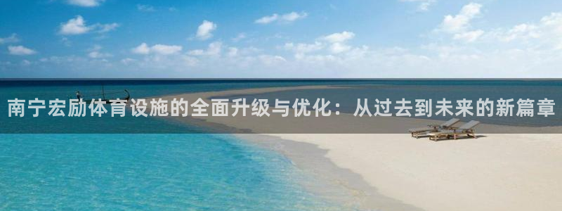 意昂体育4娱乐：南宁宏励体育设施的全面升级与优化：从