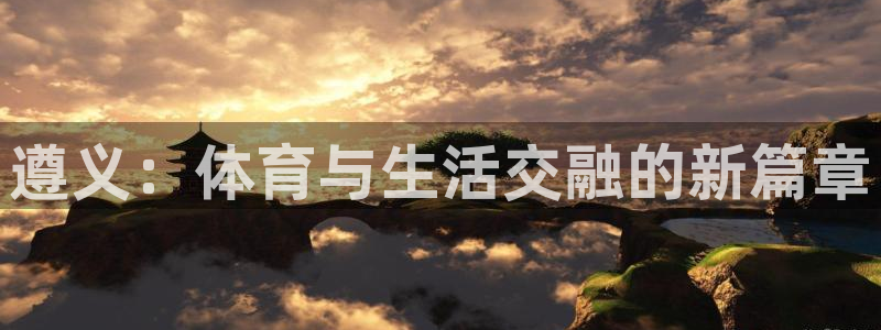 注册意昂4：遵义：体育与生活交融的新篇章