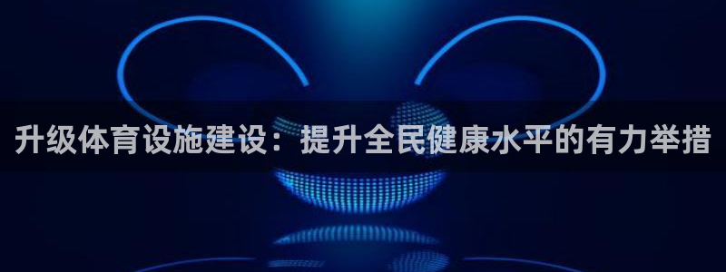意昂4神州：升级体育设施建设：提升全民健康水平的有力举措