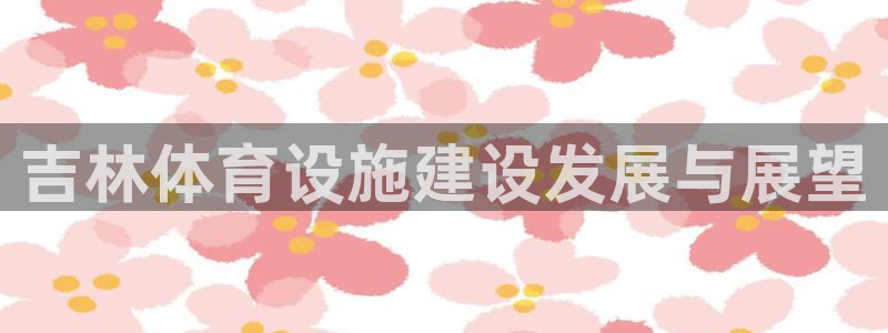意昂体育4平台是正规平台吗知乎：吉林体育设施建设发展与展望 
