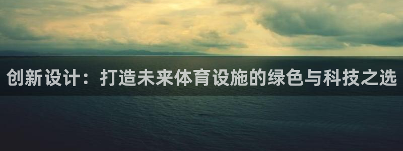 意昂体育4招商电话号码查询是多少：创新设计：打造未来体育设施